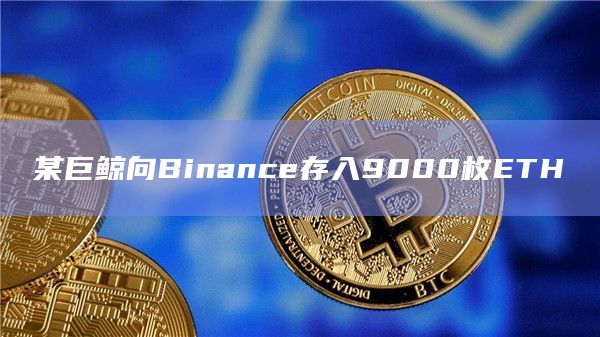 某巨鲸向Binance存入9000枚ETH