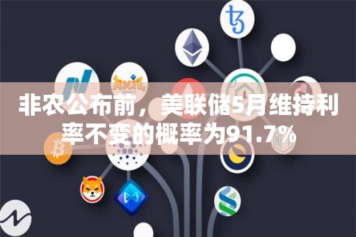 非农公布前，美联储5月维持利率不变的概率为91.7%