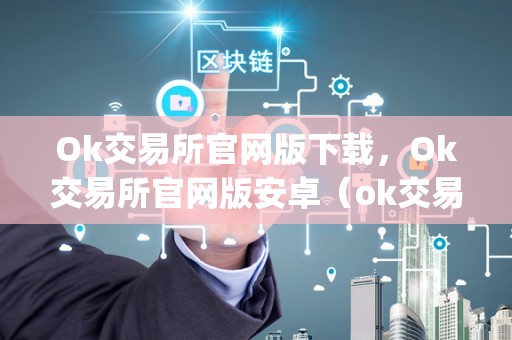 Ok交易所官网版下载,Ok交易所官网版安卓(ok交易所官网app下载)