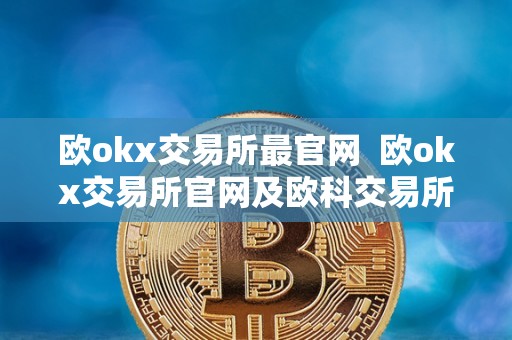 欧okx交易所最官网 欧okx交易所官网及欧科交易所介绍