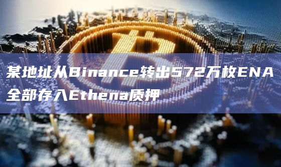 某地址从Binance转出572万枚ENA全部存入Ethena质押