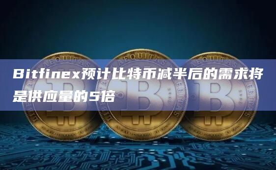 Bitfinex预计比特币减半后的需求将是供应量的5倍