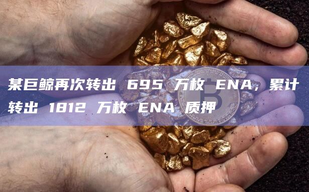 某巨鲸再次转出 695 万枚 ENA，累计转出 1812 万枚 ENA 质押