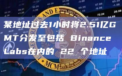 某地址过去1小时将2.51亿GMT分发至包括 Binance Labs在内的 22 个地址