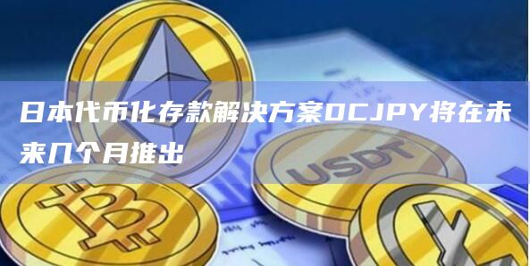 日本代币化存款解决方案DCJPY将在未来几个月推出