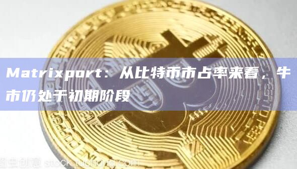 Matrixport：从比特币市占率来看，牛市仍处于初期阶段