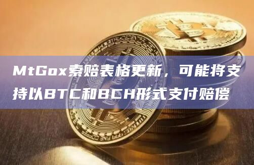 MtGox索赔表格更新，可能将支持以BTC和BCH形式支付赔偿