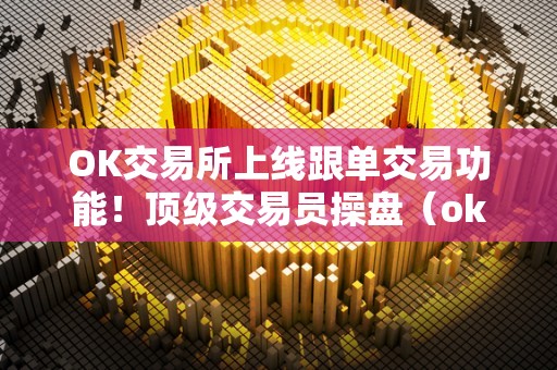 OK交易所上线跟单交易功能!顶级交易员操盘(ok 交易)(ok交易所是一家知名的数字货币交易平台)
