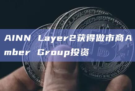 比特币二层网络项目AINN Layer2获得做市商Amber Group战略投资
