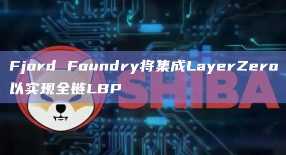 Fjord Foundry将集成LayerZero以实现全链LBP