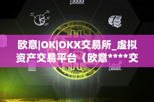 欧意|OK|OKX交易所_虚拟资产交易平台(欧意****交易所)(欧意okx交易所是怎样的一个存在?)
