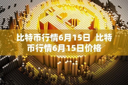 比特币行情6月15日 比特币行情6月15日价格
