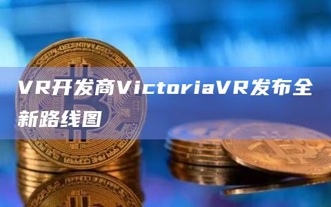 VR开发商VictoriaVR发布全新路线图