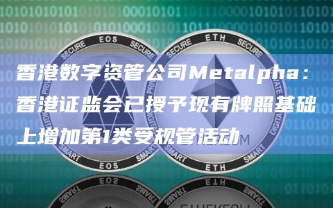 香港数字资管公司Metalpha：香港证监会已授予现有牌照基础上增加第1类受规管活动