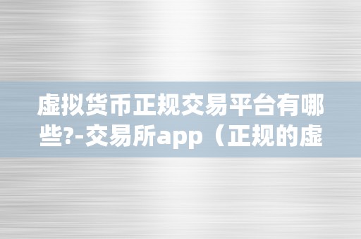虚拟货币正规交易平台有哪些?-交易所app(正规的虚拟货币交易平台)