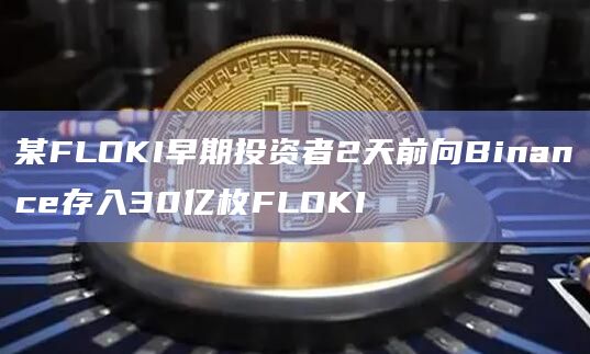 FLOKI早期投资者向Binance存入30亿枚FLOKI