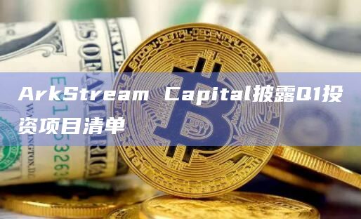 ArkStream Capital披露Q1投资项目清单