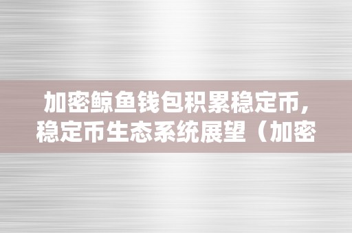 加密鲸鱼钱包积累稳定币,稳定币生态系统展望(加密货币鲸鱼)