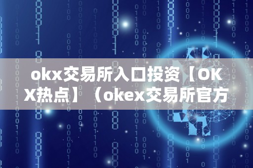 okx交易所入口投资【OKX热点】(okex交易所官方网站)(okx交易所入口投资)