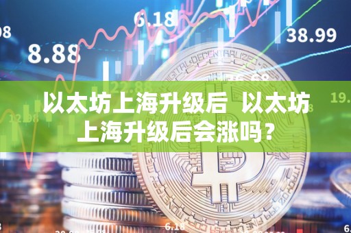 以太坊上海升级后 以太坊上海升级后会涨吗?