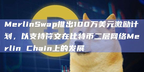 Merlin Chain和比特币生态系统的头部DEX平台MerlinSwap将支持符文资产（Runes）在比特币二层网络的增长