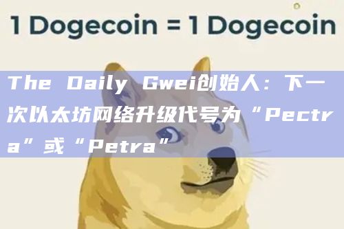 The Daily Gwei创始人:下一次以太坊网络升级代号为“Pectra”或“Petra”