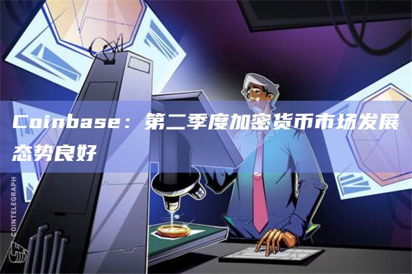 Coinbase：第二季度加密货币市场发展态势良好