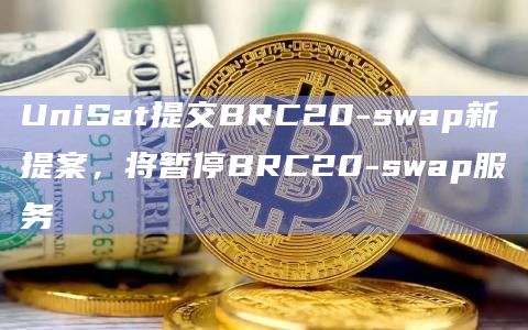 UniSat提交BRC20-swap新提案,将暂停BRC20-swap服务