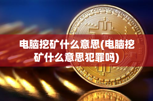 电脑挖矿什么意思(电脑挖矿什么意思犯罪吗)