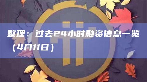 整理：过去24小时融资信息一览（4月11日）