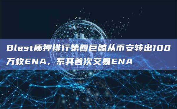 Blast质押排行第四巨鲸从币安转出100万枚ENA，系其首次交易ENA