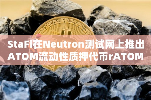 StaFi在Neutron测试网上推出ATOM流动性质押代币rATOM