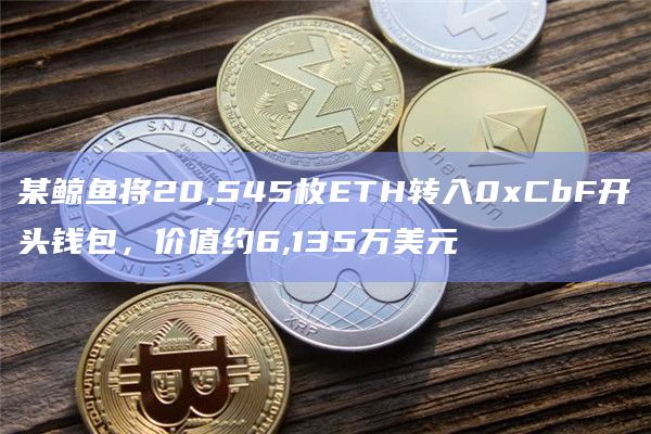 某鲸鱼将20,545枚ETH转入0xCbF开头钱包，价值约6,135万美元