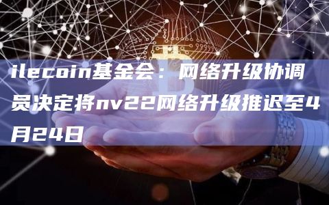 ilecoin基金会：网络升级协调员决定将nv22网络升级推迟至4月24日
