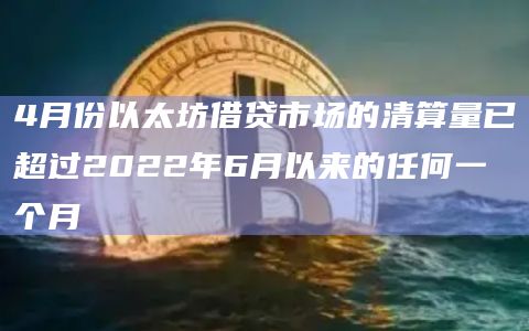 4月份以太坊借贷市场的清算量已超过2022年6月以来的任何一个月