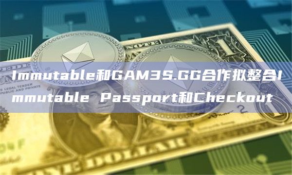 Immutable和GAM3S.GG合作拟整合Immutable Passport和Checkout