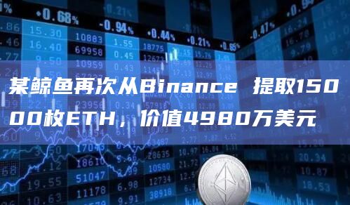 某鲸鱼再次从Binance 提取15000枚ETH，价值4980万美元