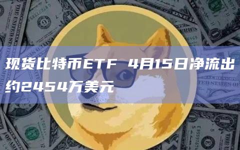 现货比特币ETF 4月15日净流出约2454万美元