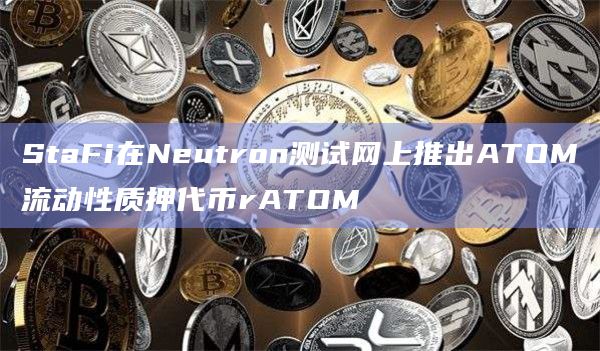 StaFi在Neutron测试网上推出ATOM流动性质押代币rATOM