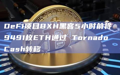 DeFi项目BXH黑客5小时前将 9491枚ETH通过 Tornado Cash转移