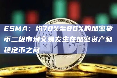 ESMA:约70%至80%的加密货币二级市场交易发生在加密资产和稳定币之间