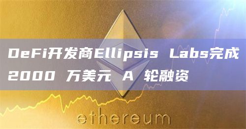 DeFi开发商Ellipsis Labs完成2000 万美元 A 轮融资