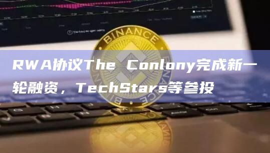 RWA协议The Conlony完成新一轮融资,TechStars等参投