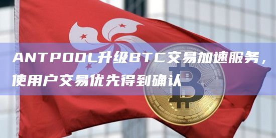 ANTPOOL升级BTC交易加速服务，使用户交易优先得到确认
