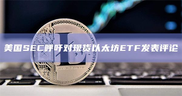 美国SEC呼吁对现货以太坊ETF发表评论