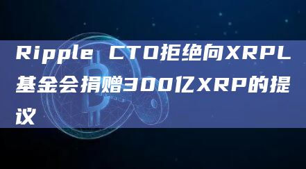 Schwartz：将XRP转移到另一个实体并期望负责任的使用是不现实的