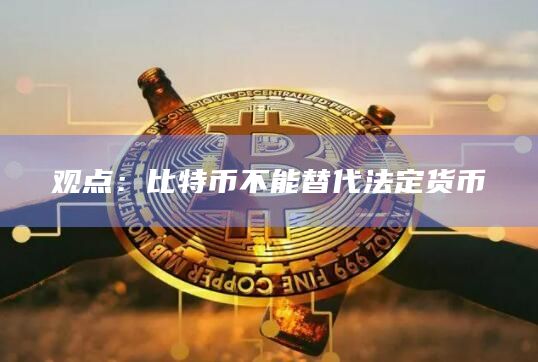 观点：比特币不能替代法定货币