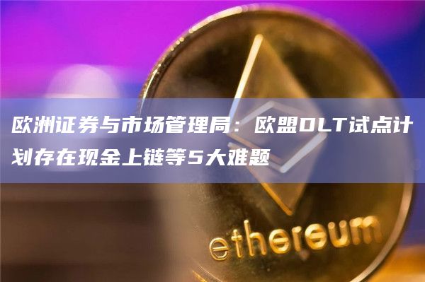 欧洲证券与市场管理局：欧盟DLT试点计划存在现金上链等5大难题