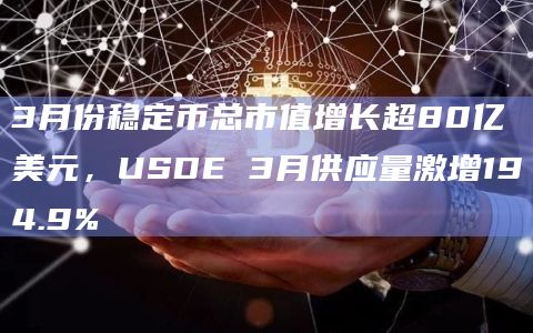 3月份稳定币总市值增长超80亿美元，USDE 3月供应量激增194.9%