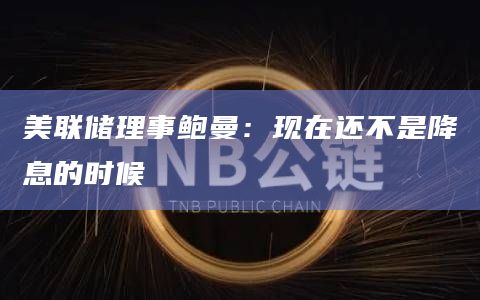 美联储理事鲍曼：现在还不是降息的时候